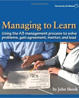 Managing to Learn: Using the A3 Management Process to Solve Problems, Gain Agreement, Mentor and Lead